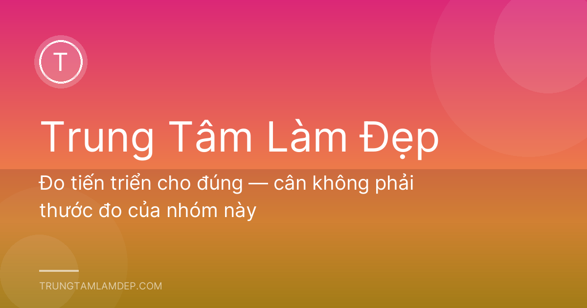 Đo tiến triển cho đúng — cân không phải thước đo của nhóm này