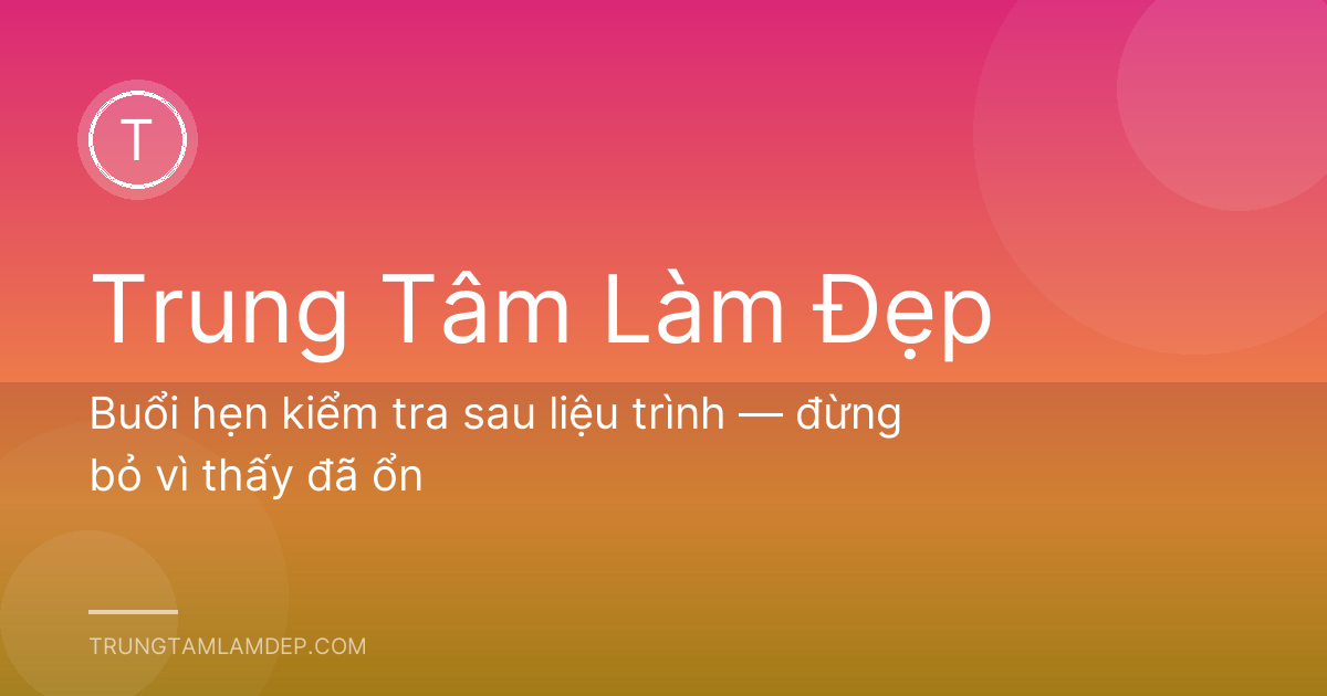 Buổi hẹn kiểm tra sau liệu trình — đừng bỏ vì thấy đã ổn
