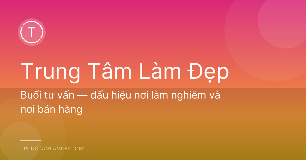 Buổi tư vấn — dấu hiệu nơi làm nghiêm và nơi bán hàng