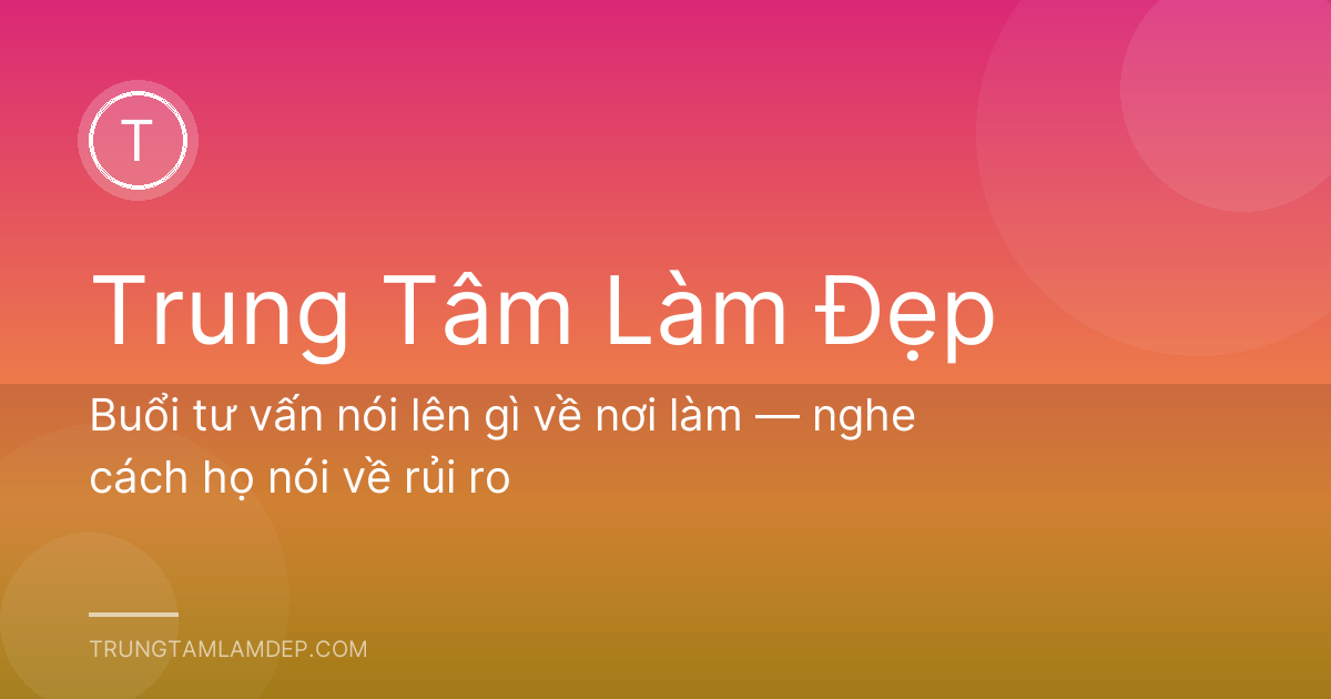 Buổi tư vấn nói lên gì về nơi làm — nghe cách họ nói về rủi ro