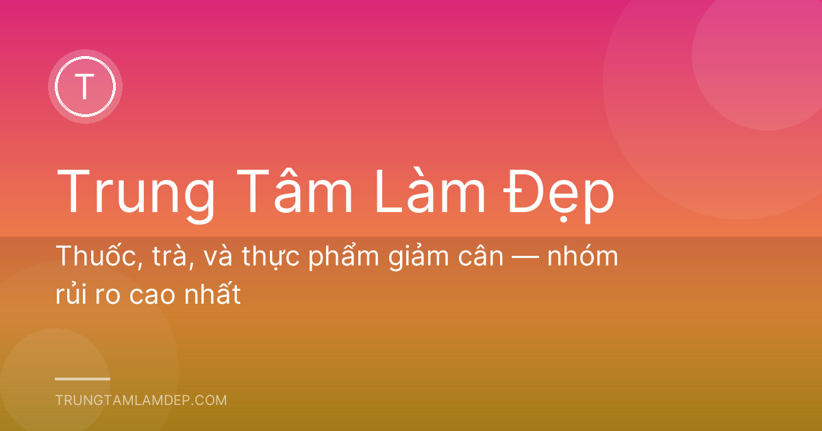 Thuốc, trà, và thực phẩm giảm cân — nhóm rủi ro cao nhất