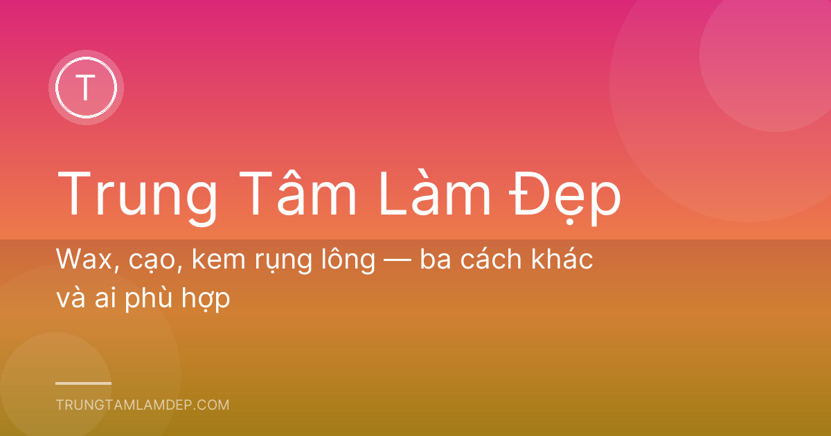 Wax, cạo, kem rụng lông — ba cách khác và ai phù hợp